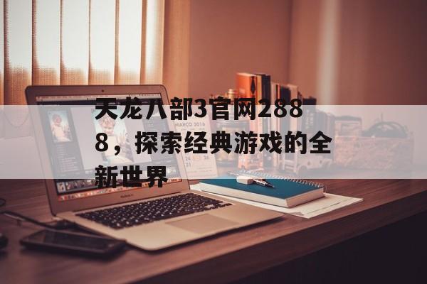 天龙八部3官网2888，探索经典游戏的全新世界