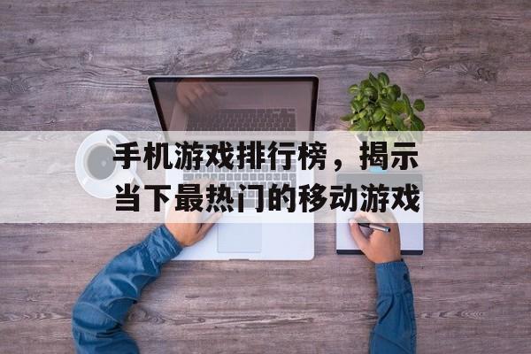 手机游戏排行榜，揭示当下最热门的移动游戏