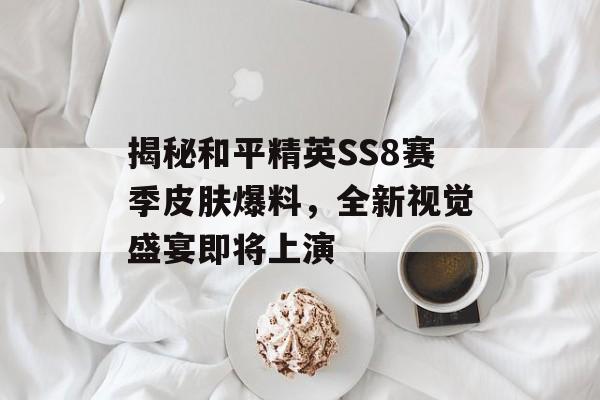 揭秘和平精英SS8赛季皮肤爆料，全新视觉盛宴即将上演