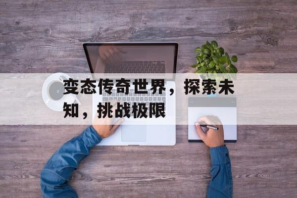 变态传奇世界，探索未知，挑战极限