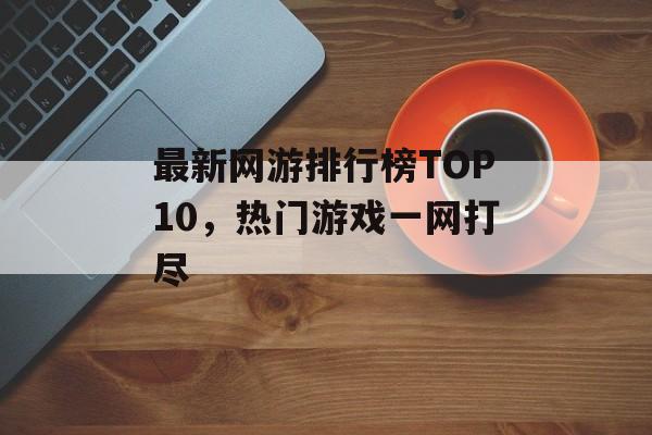 最新网游排行榜TOP10，热门游戏一网打尽