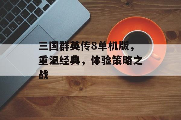 三国群英传8单机版，重温经典，体验策略之战