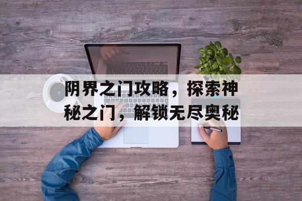 阴界之门攻略，探索神秘之门，解锁无尽奥秘
