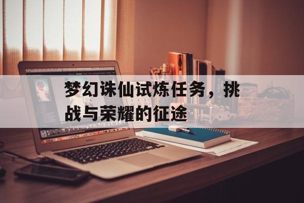 梦幻诛仙试炼任务，挑战与荣耀的征途