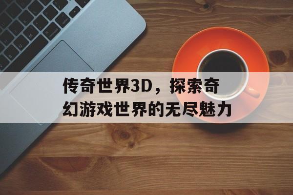 传奇世界3D，探索奇幻游戏世界的无尽魅力