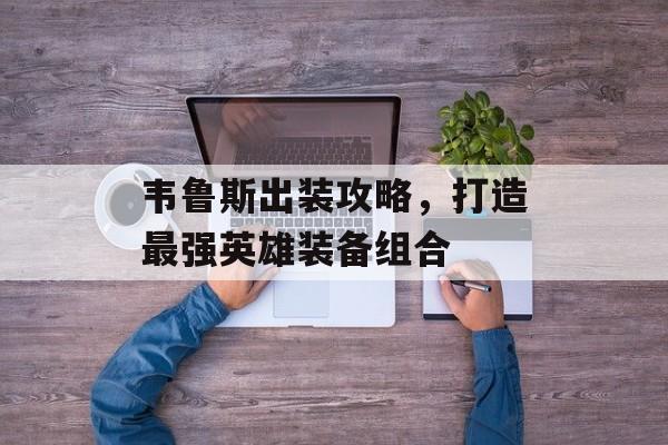 韦鲁斯出装攻略，打造最强英雄装备组合
