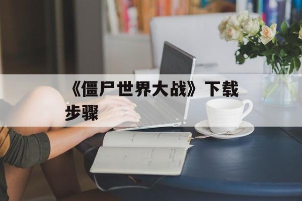 《僵尸世界大战》下载步骤