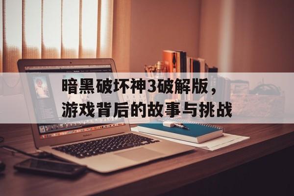 暗黑破坏神3破解版，游戏背后的故事与挑战