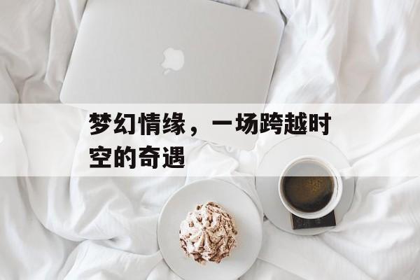 梦幻情缘，一场跨越时空的奇遇
