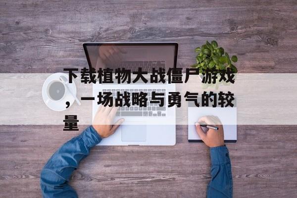下载植物大战僵尸游戏，一场战略与勇气的较量