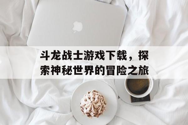 斗龙战士游戏下载，探索神秘世界的冒险之旅