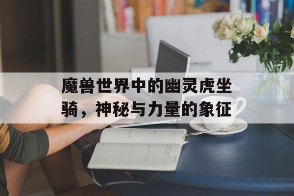 魔兽世界中的幽灵虎坐骑，神秘与力量的象征