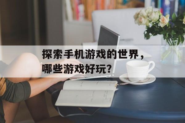 探索手机游戏的世界，哪些游戏好玩？