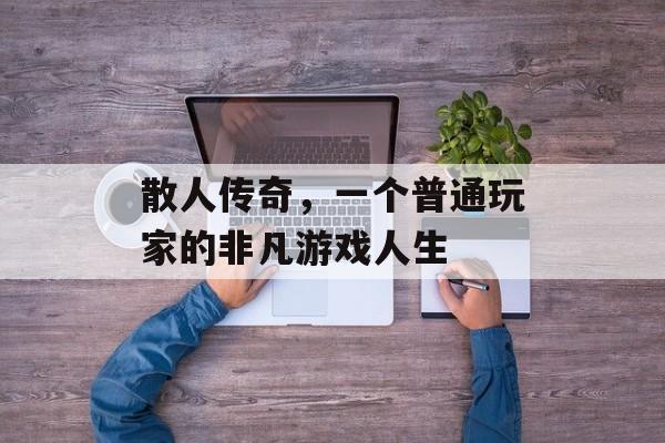散人传奇，一个普通玩家的非凡游戏人生