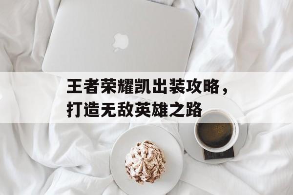 王者荣耀凯出装攻略，打造无敌英雄之路