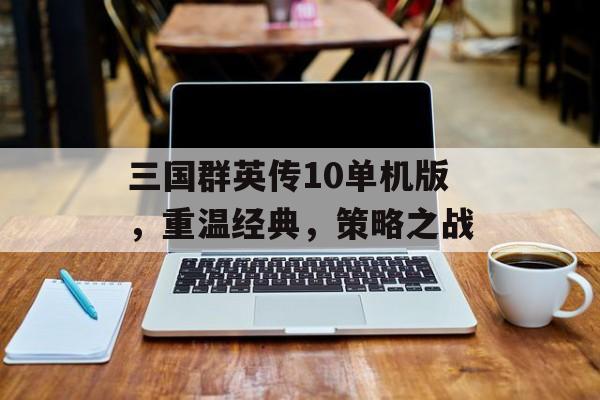 三国群英传10单机版，重温经典，策略之战
