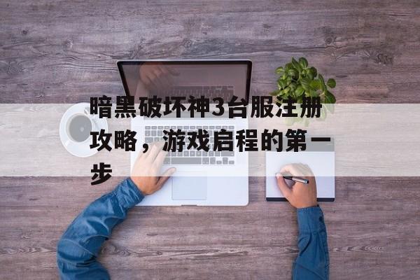 暗黑破坏神3台服注册攻略，游戏启程的第一步