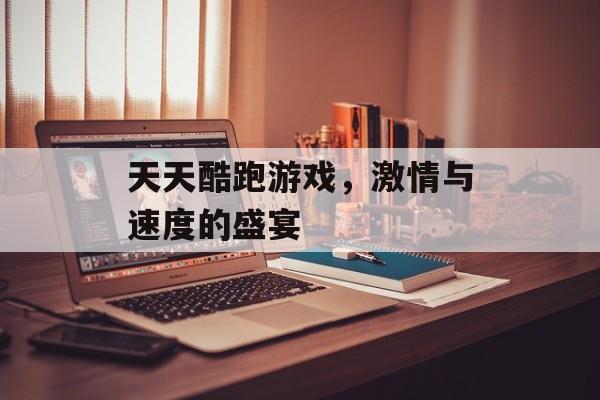天天酷跑游戏，激情与速度的盛宴