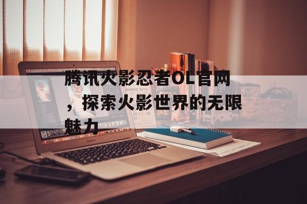腾讯火影忍者OL官网，探索火影世界的无限魅力
