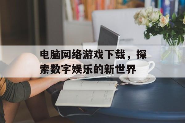 电脑网络游戏下载，探索数字娱乐的新世界