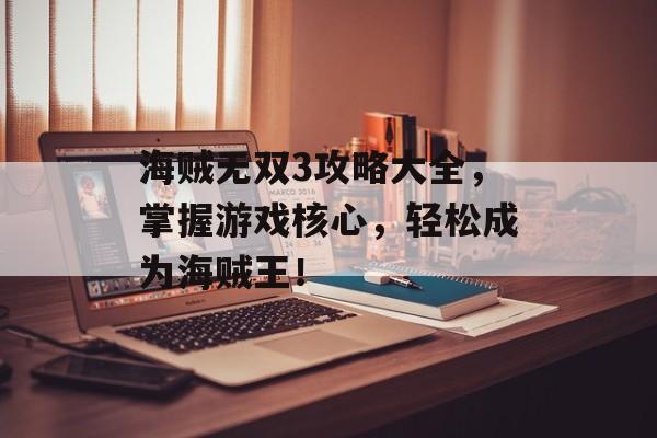海贼无双3攻略大全，掌握游戏核心，轻松成为海贼王！