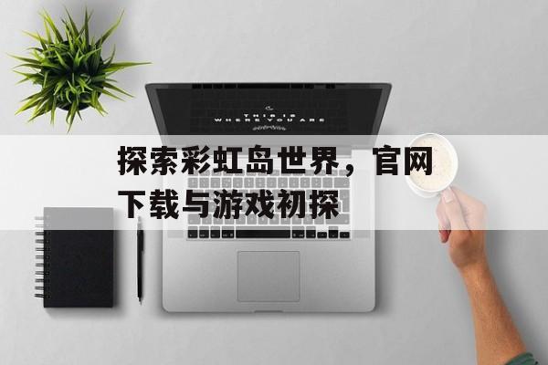 探索彩虹岛世界，官网下载与游戏初探