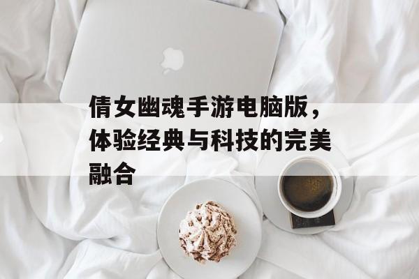 倩女幽魂手游电脑版，体验经典与科技的完美融合