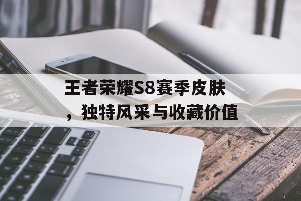 王者荣耀S8赛季皮肤，独特风采与收藏价值