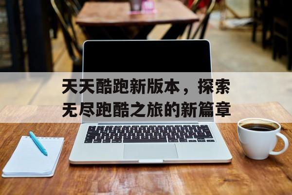 天天酷跑新版本，探索无尽跑酷之旅的新篇章