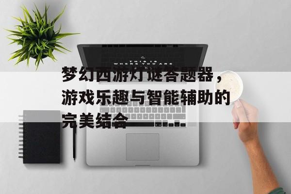 梦幻西游灯谜答题器，游戏乐趣与智能辅助的完美结合