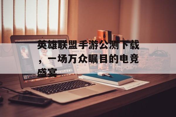 英雄联盟手游公测下载，一场万众瞩目的电竞盛宴