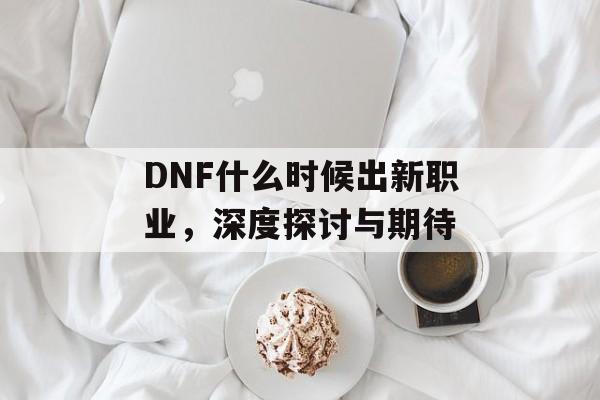 DNF什么时候出新职业，深度探讨与期待