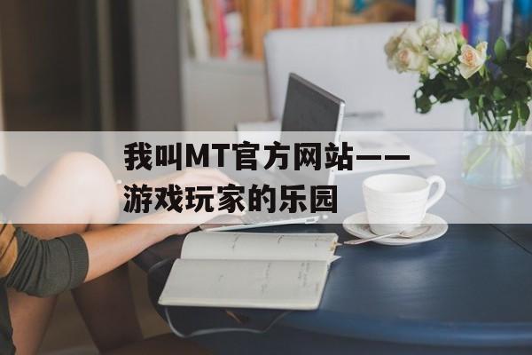我叫MT官方网站——游戏玩家的乐园