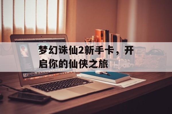 梦幻诛仙2新手卡，开启你的仙侠之旅