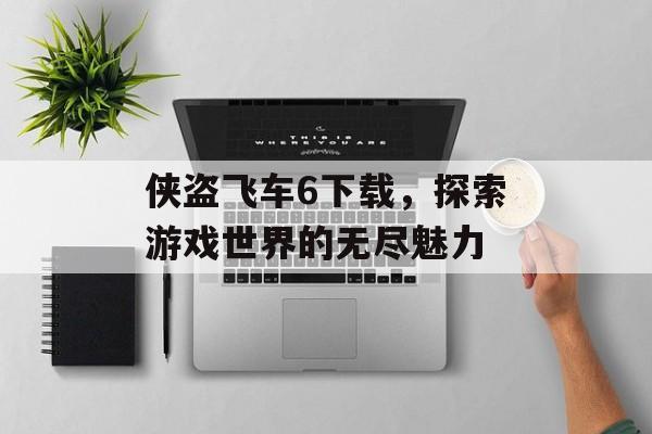 侠盗飞车6下载，探索游戏世界的无尽魅力