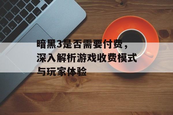 暗黑3是否需要付费，深入解析游戏收费模式与玩家体验