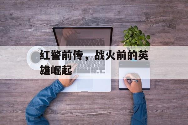 红警前传，战火前的英雄崛起