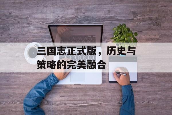 三国志正式版，历史与策略的完美融合