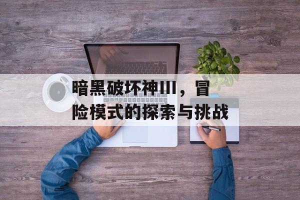 暗黑破坏神III，冒险模式的探索与挑战