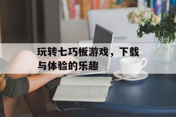 玩转七巧板游戏，下载与体验的乐趣
