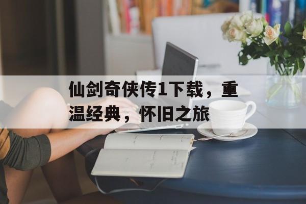 仙剑奇侠传1下载，重温经典，怀旧之旅