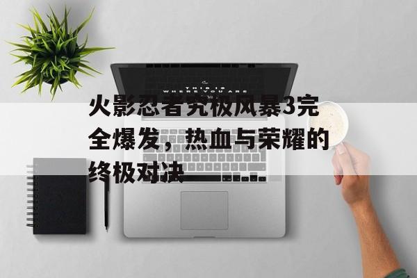 火影忍者究极风暴3完全爆发，热血与荣耀的终极对决
