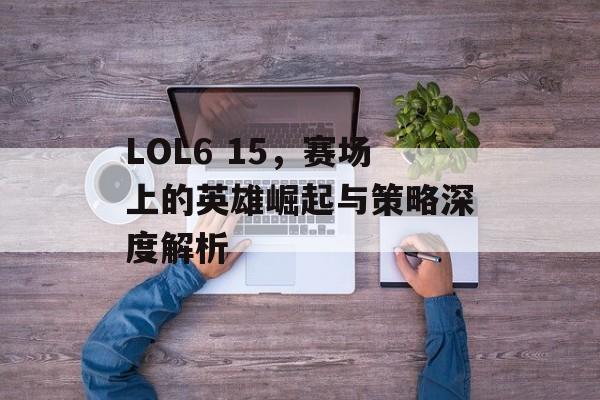 LOL6 15，赛场上的英雄崛起与策略深度解析