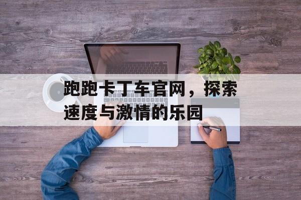 跑跑卡丁车官网，探索速度与激情的乐园
