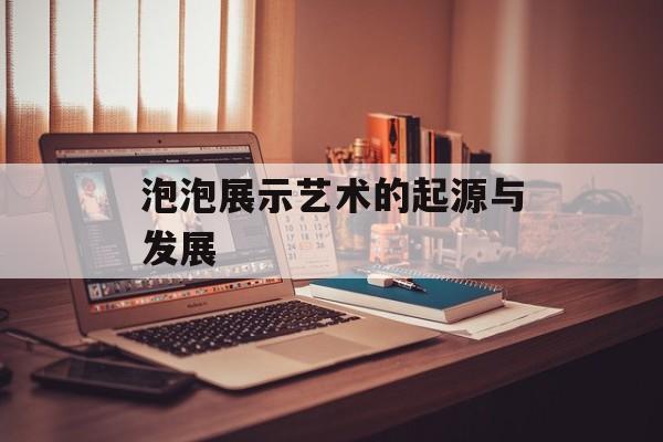 泡泡展示艺术的起源与发展