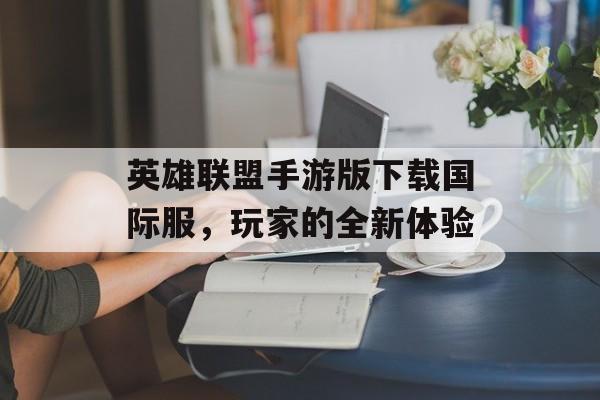 英雄联盟手游版下载国际服，玩家的全新体验