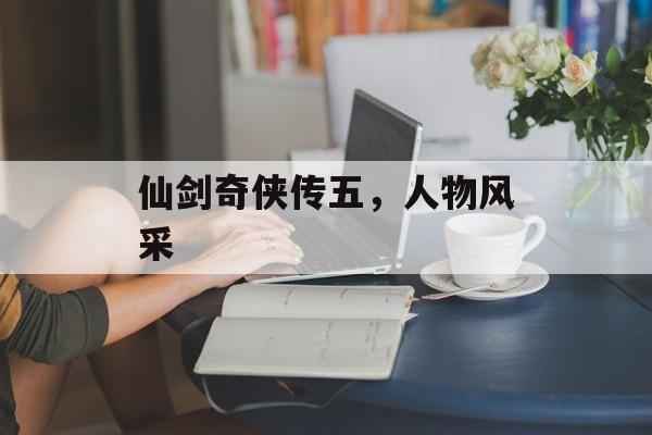 仙剑奇侠传五，人物风采