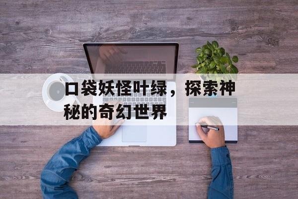 口袋妖怪叶绿，探索神秘的奇幻世界