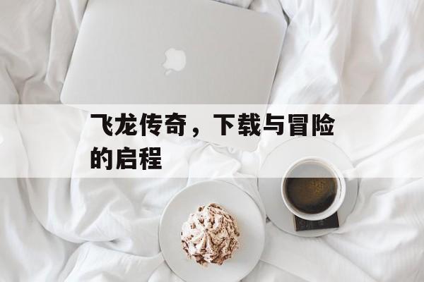 飞龙传奇，下载与冒险的启程