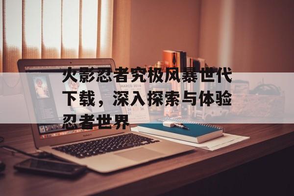 火影忍者究极风暴世代下载，深入探索与体验忍者世界